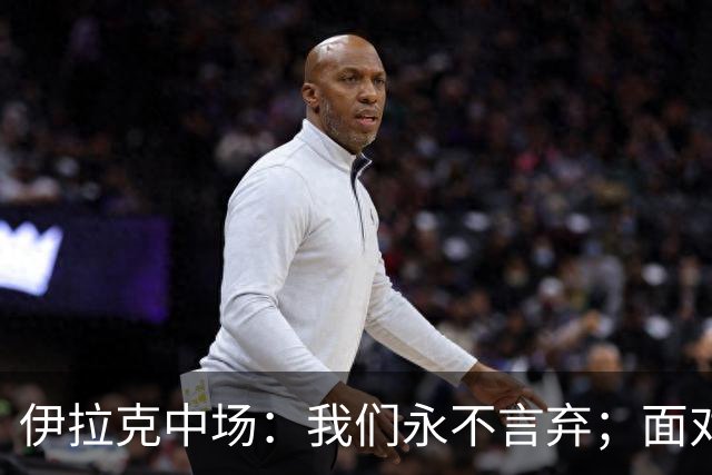 伊拉克中场：我们永不言弃；面对姆巴佩这种巨星我们也会提升状态