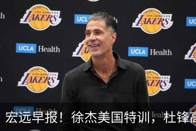宏远早报！徐杰美国特训，杜锋高频率参加活动，虎头天赋异禀！