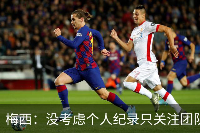 梅西：没考虑个人纪录只关注团队，我告诉大家想赢我们没那么容易