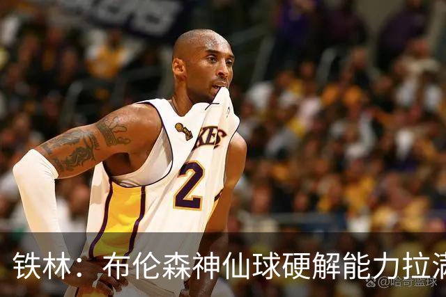 铁林：布伦森神仙球硬解能力拉满 关键时刻稳定性堪比亚历山大